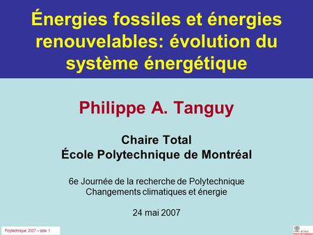 Polytechnique 2007 – slide 1 Énergies fossiles et énergies renouvelables: évolution du système énergétique Philippe A. Tanguy Chaire Total École Polytechnique.