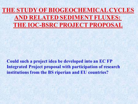 THE STUDY OF BIOGEOCHEMICAL CYCLES AND RELATED SEDIMENT FLUXES: THE IOC-BSRC PROJECT PROPOSAL Could such a project idea be developed into an EC FP Integrated.