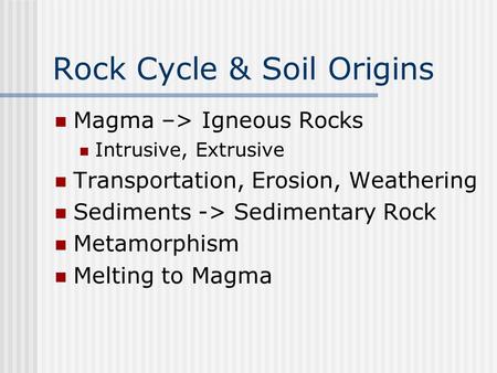 Rock Cycle & Soil Origins Magma –> Igneous Rocks Intrusive, Extrusive Transportation, Erosion, Weathering Sediments -> Sedimentary Rock Metamorphism Melting.