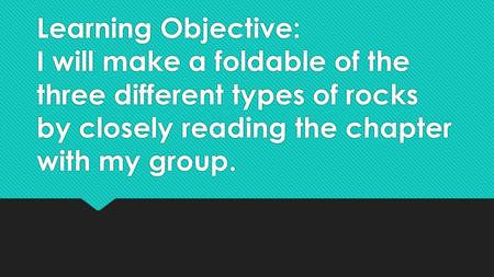 Learning Objective: I will make a foldable of the three different types of rocks by closely reading the chapter with my group.