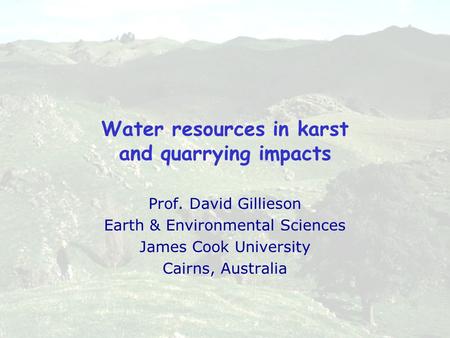 Water resources in karst and quarrying impacts Prof. David Gillieson Earth & Environmental Sciences James Cook University Cairns, Australia.