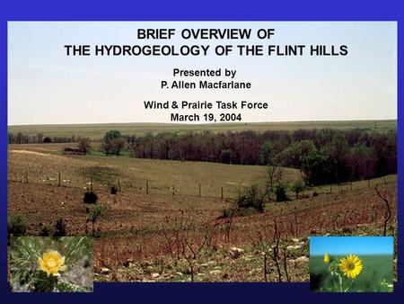 BRIEF OVERVIEW OF THE HYDROGEOLOGY OF THE FLINT HILLS Presented by P. Allen Macfarlane Wind & Prairie Task Force March 19, 2004.