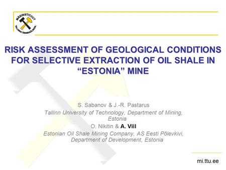Mi.ttu.ee RISK ASSESSMENT OF GEOLOGICAL CONDITIONS FOR SELECTIVE EXTRACTION OF OIL SHALE IN “ESTONIA” MINE S. Sabanov & J.-R. Pastarus Tallinn University.