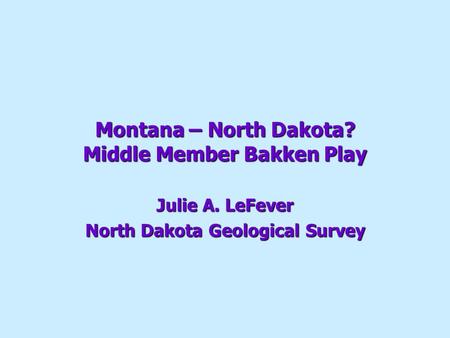 Montana – North Dakota? Middle Member Bakken Play Julie A. LeFever North Dakota Geological Survey.