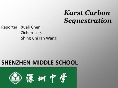 SHENZHEN MIDDLE SCHOOL Reporter: Xueli Chen, Zichen Lee, Shing Chi Ian Wang Karst Carbon Sequestration.