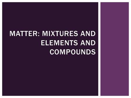MATTER: MIXTURES AND ELEMENTS AND COMPOUNDS  You will distinguish between physical and chemical properties  You will classify matter by composition.