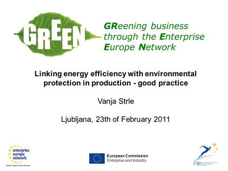 European Commission Enterprise and Industry GReening business through the Enterprise Europe Network Linking energy efficiency with environmental protection.