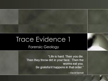 Trace Evidence 1 Forensic Geology “Life is hard. Then you die. Then they throw dirt in your face. Then the worms eat you. Be grateful it happens in that.