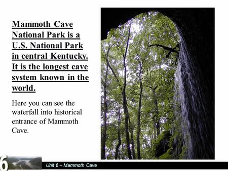 Unit 6 – Mammoth Cave Mammoth Cave National Park is a U.S. National Park in central Kentucky. It is the longest cave system known in the world. U.S. National.