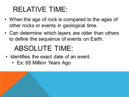RELATIVE TIME: When the age of rock is compared to the ages of other rocks or events in geological time. Can determine which layers are older than others.