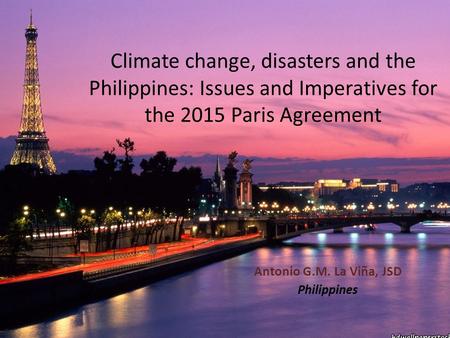 Climate change, disasters and the Philippines: Issues and Imperatives for the 2015 Paris Agreement Antonio G.M. La Viña, JSD Philippines.