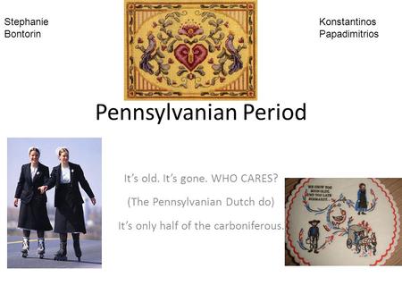 Pennsylvanian Period It’s old. It’s gone. WHO CARES? (The Pennsylvanian Dutch do) It’s only half of the carboniferous. Stephanie Bontorin Konstantinos.
