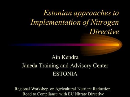 Estonian approaches to Implementation of Nitrogen Directive Ain Kendra Jäneda Training and Advisory Center ESTONIA Regional Workshop on Agricultural Nutrient.