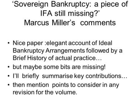 ‘Sovereign Bankruptcy: a piece of IFA still missing?’ Marcus Miller’s comments Nice paper :elegant account of Ideal Bankruptcy Arrangements followed by.