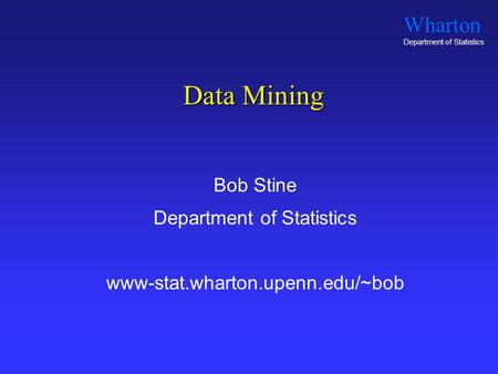 Wharton Department of Statistics Data Mining Bob Stine Department of Statistics www-stat.wharton.upenn.edu/~bob.