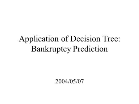 Application of Decision Tree: Bankruptcy Prediction 2004/05/07.