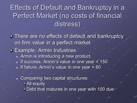 Effects of Default and Bankruptcy in a Perfect Market (no costs of financial distress) There are no effects of default and bankruptcy on firm value in.
