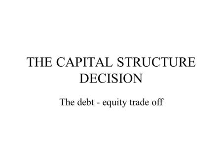 THE CAPITAL STRUCTURE DECISION The debt - equity trade off.