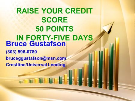 RAISE YOUR CREDIT SCORE 50 POINTS IN FORTY-FIVE DAYS Bruce Gustafson (303) 596-0780 Crestline/Universal Lending.