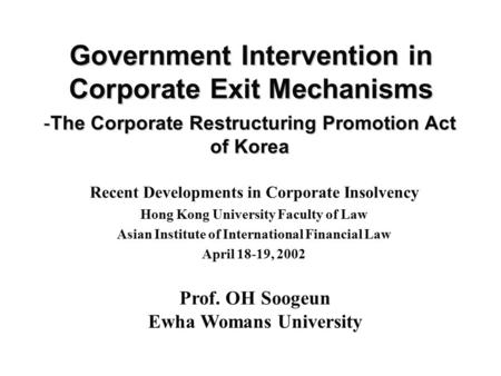 -The Corporate Restructuring Promotion Act of Korea Prof. OH Soogeun Ewha Womans University Government Intervention in Corporate Exit Mechanisms Recent.