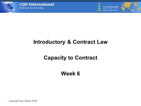 Copyright Guy Harley 2004 Introductory & Contract Law Capacity to Contract Week 6.