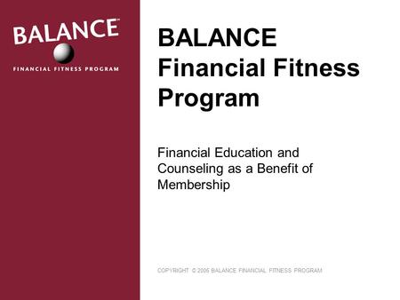BALANCE Financial Fitness Program Financial Education and Counseling as a Benefit of Membership COPYRIGHT © 2006 BALANCE FINANCIAL FITNESS PROGRAM.