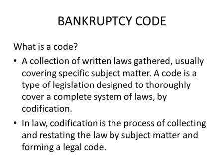 BANKRUPTCY CODE What is a code? A collection of written laws gathered, usually covering specific subject matter. A code is a type of legislation designed.
