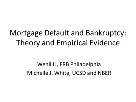 Mortgage Default and Bankruptcy: Theory and Empirical Evidence Wenli Li, FRB Philadelphia Michelle J. White, UCSD and NBER.
