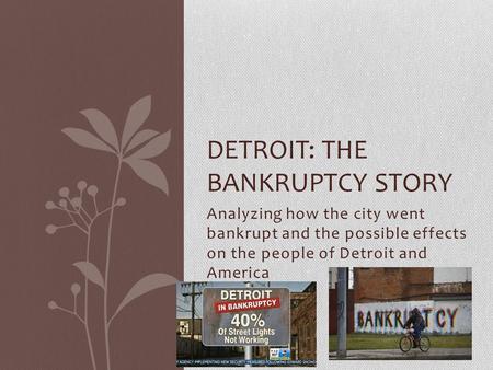 Analyzing how the city went bankrupt and the possible effects on the people of Detroit and America DETROIT: THE BANKRUPTCY STORY.