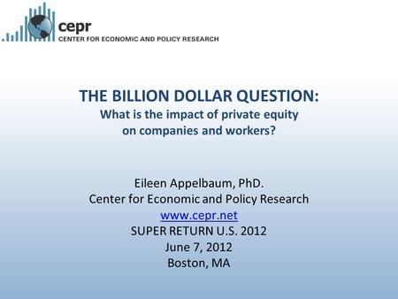 THE BILLION DOLLAR QUESTION: What is the impact of private equity on companies and workers? Eileen Appelbaum, PhD. Center for Economic and Policy Research.