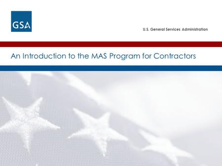 U.S. General Services Administration An Introduction to the MAS Program for Contractors.