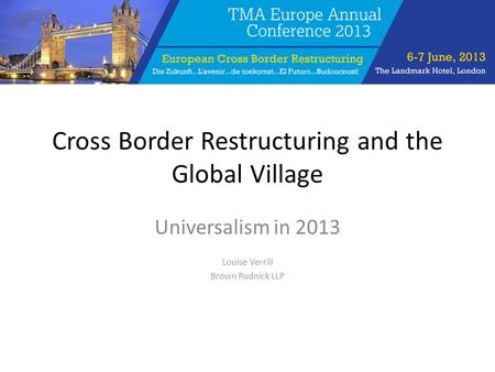 Cross Border Restructuring and the Global Village Universalism in 2013 Louise Verrill Brown Rudnick LLP.