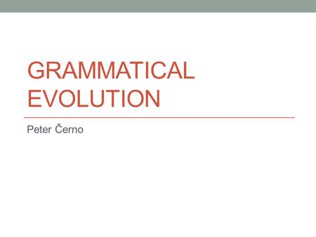 GRAMMATICAL EVOLUTION Peter Černo. Grammatical Evolution (GE) Is an evolutionary algorithm that can evolve programs. Representation: linear genome + predefined.