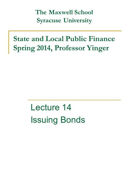 State and Local Public Finance Spring 2014, Professor Yinger Lecture 14 Issuing Bonds The Maxwell School Syracuse University.
