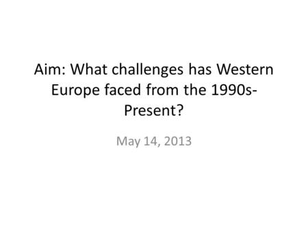 Aim: What challenges has Western Europe faced from the 1990s- Present? May 14, 2013.