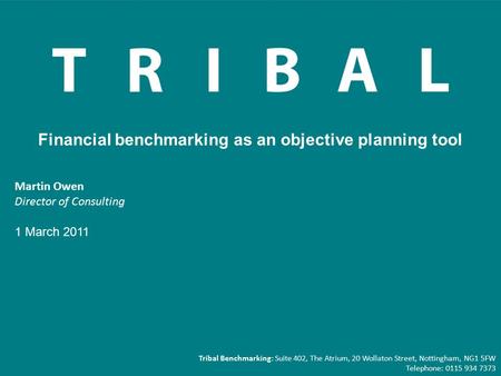 Martin Owen Director of Consulting 1 March 2011 Financial benchmarking as an objective planning tool Tribal Benchmarking: Suite 402, The Atrium, 20 Wollaton.