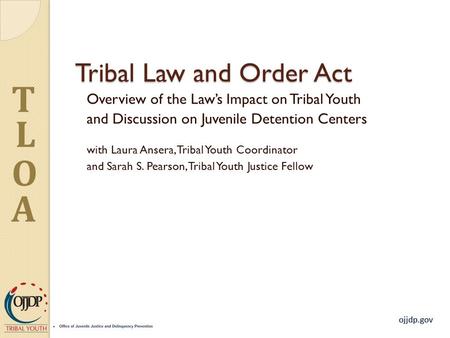 Ojjdp.gov T L O A Tribal Law and Order Act Overview of the Law’s Impact on Tribal Youth and Discussion on Juvenile Detention Centers with Laura Ansera,