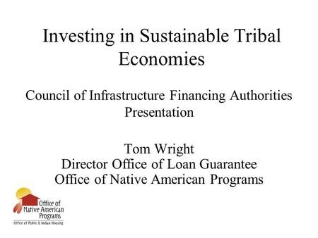 Investing in Sustainable Tribal Economies Council of Infrastructure Financing Authorities Presentation Tom Wright Director Office of Loan Guarantee Office.