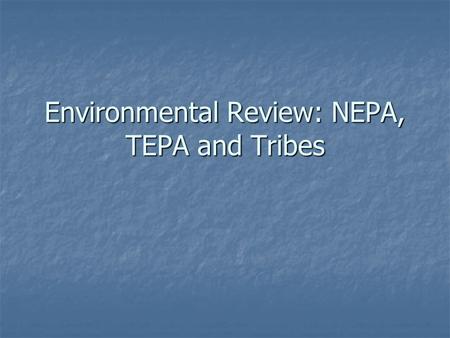Environmental Review: NEPA, TEPA and Tribes. NEPA – good and bad for Tribes Tribes can use as tool to slow, examine, participate in process and urge changes.