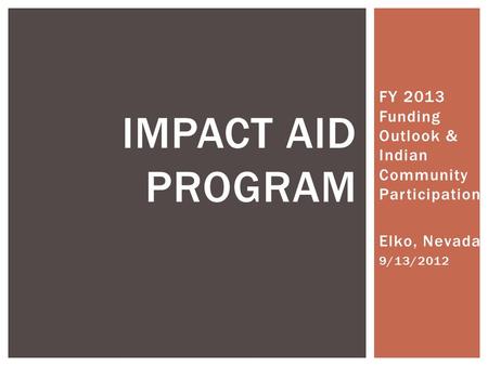 FY 2013 Funding Outlook & Indian Community Participation Elko, Nevada 9/13/2012 IMPACT AID PROGRAM.