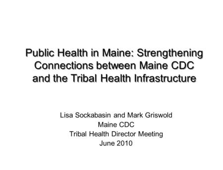 Public Health in Maine: Strengthening Connections between Maine CDC and the Tribal Health Infrastructure Lisa Sockabasin and Mark Griswold Maine CDC Tribal.
