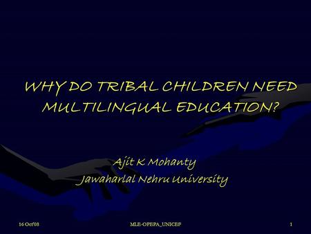 16 Oct'08MLE-OPEPA_UNICEF1 WHY DO TRIBAL CHILDREN NEED MULTILINGUAL EDUCATION? Ajit K Mohanty Jawaharlal Nehru University.