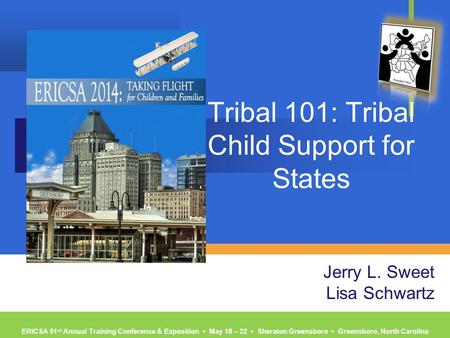 ERICSA 51 st Annual Training Conference & Exposition ▪ May 18 – 22 ▪ Sheraton Greensboro ▪ Greensboro, North Carolina Tribal 101: Tribal Child Support.