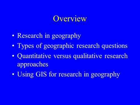 Overview Research in geography Types of geographic research questions Quantitative versus qualitative research approaches Using GIS for research in geography.