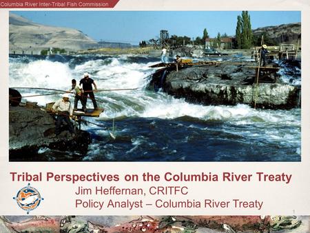 Columbia River Inter-Tribal Fish Commission 1 Tribal Perspectives on the Columbia River Treaty Jim Heffernan, CRITFC Policy Analyst – Columbia River Treaty.