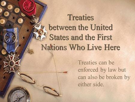1 Treaties between the United States and the First Nations Who Live Here Treaties can be enforced by law but can also be broken by either side.