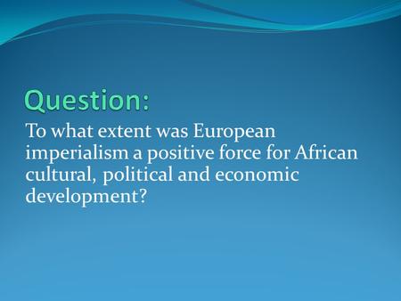 Question: To what extent was European imperialism a positive force for African cultural, political and economic development?