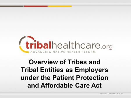 Overview of Tribes and Tribal Entities as Employers under the Patient Protection and Affordable Care Act Version: October 18, 2013.