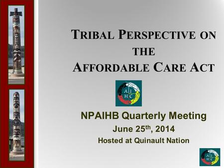 T RIBAL P ERSPECTIVE ON THE A FFORDABLE C ARE A CT NPAIHB Quarterly Meeting June 25 th, 2014 Hosted at Quinault Nation.
