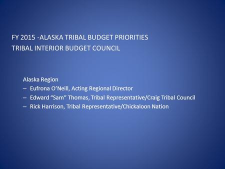 FY 2015 -ALASKA TRIBAL BUDGET PRIORITIES TRIBAL INTERIOR BUDGET COUNCIL Alaska Region – Eufrona O’Neill, Acting Regional Director – Edward “Sam” Thomas,